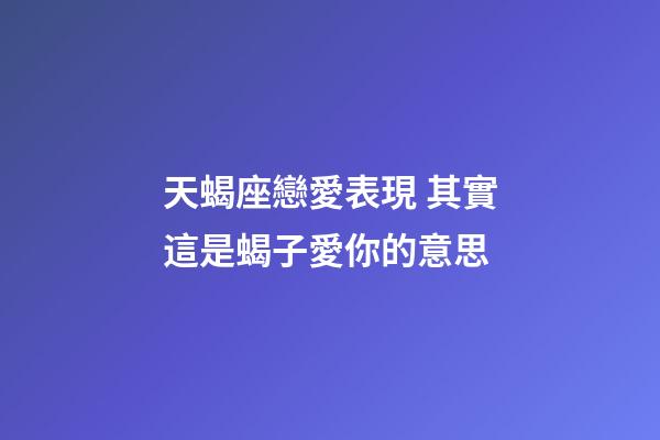 天蝎座戀愛表現 其實這是蝎子愛你的意思